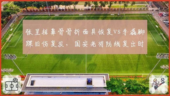 张呈栋鼻骨骨折面具恢复vs李磊脚踝旧伤复发，国安老将防线复出时间表相左