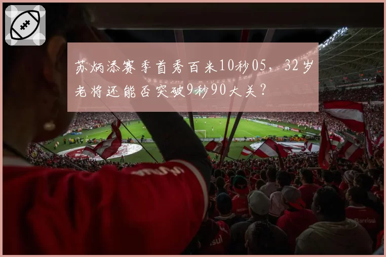 苏炳添赛季首秀百米10秒05，32岁老将还能否突破9秒90大关？