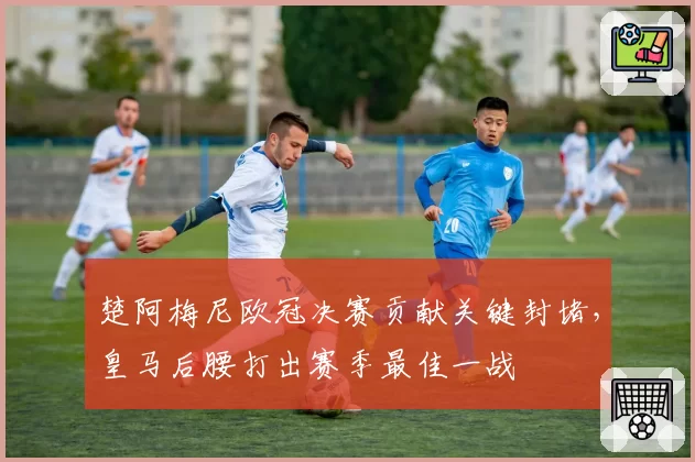 楚阿梅尼欧冠决赛贡献关键封堵,皇马后腰打出赛季最佳一战