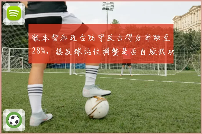 张本智和近台防守反击得分率跌至28%，接发球站位调整是否自废武功？