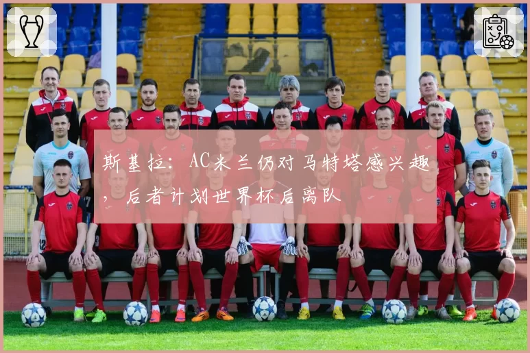 斯基拉:AC米兰仍对马特塔感兴趣,后者计划世界杯后离队