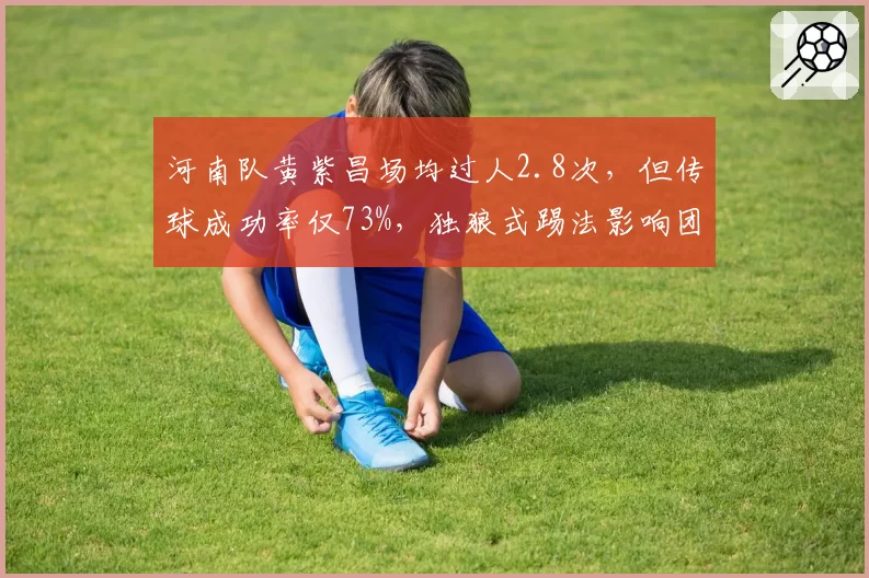 河南队黄紫昌场均过人2.8次,但传球成功率仅73%,独狼式踢法影响团队配合