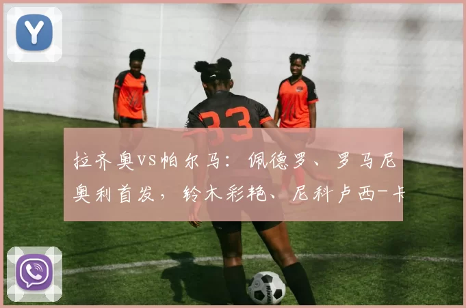 拉齐奥vs帕尔马：佩德罗、罗马尼奥利首发，铃木彩艳、尼科卢西-卡维利亚出战