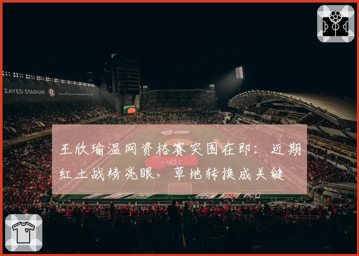 王欣瑜温网资格赛突围在即:近期红土战绩亮眼,草地转换成关键