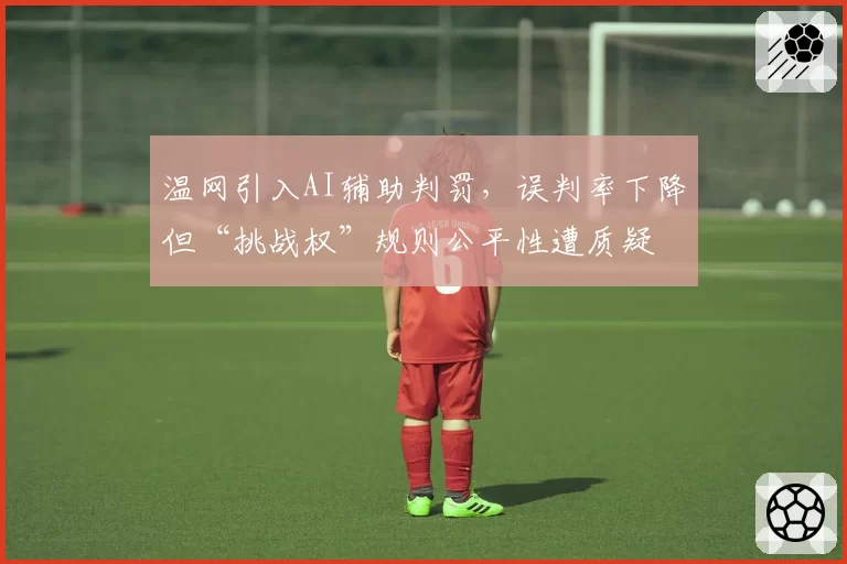 温网引入AI辅助判罚,误判率下降但“挑战权”规则公平性遭质疑