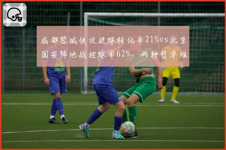 成都蓉城快攻进球转化率21%vs北京国安阵地战控球率62%,两种哲学谁能定义中超未来?