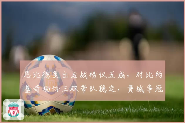 恩比德复出后战绩仅五成，对比约基奇场均三双带队稳定，费城争冠窗口缩小