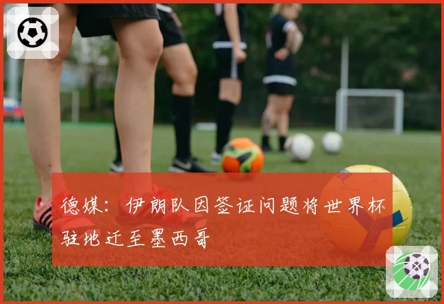 德媒：伊朗队因签证问题将世界杯驻地迁至墨西哥