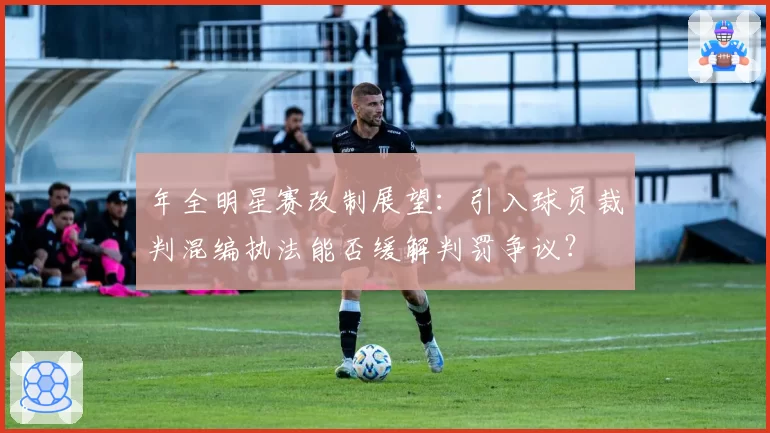 年全明星赛改制展望:引入球员裁判混编执法能否缓解判罚争议?