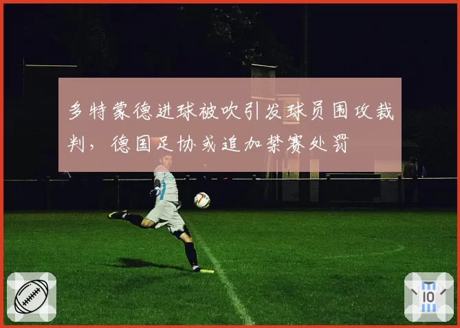 多特蒙德进球被吹引发球员围攻裁判，德国足协或追加禁赛处罚