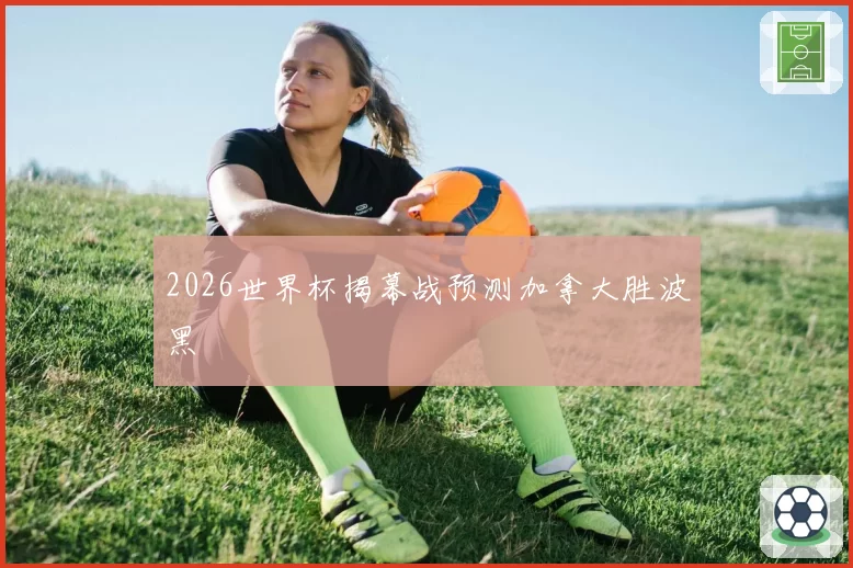 2026世界杯揭幕战预测加拿大胜波黑
