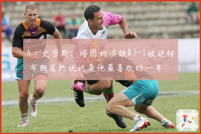 A·史密斯：塔图姆伤缺&3-1被逆转 布朗居然说这是他最喜欢的一年