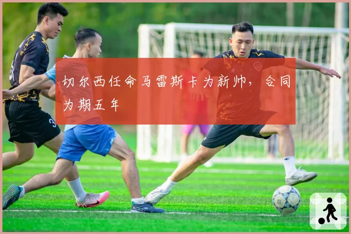 切尔西任命马雷斯卡为新帅,合同为期五年