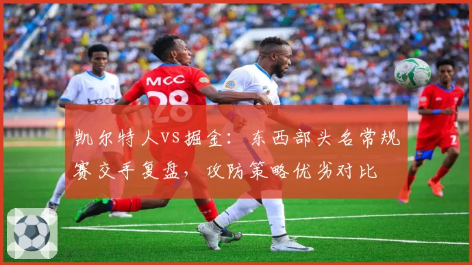 凯尔特人vs掘金:东西部头名常规赛交手复盘,攻防策略优劣对比