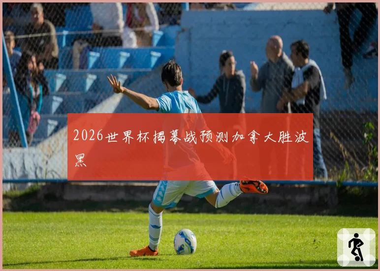 2026世界杯揭幕战预测加拿大胜波黑