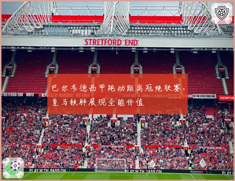 巴尔韦德西甲跑动距离冠绝联赛,皇马铁肺展现全能价值