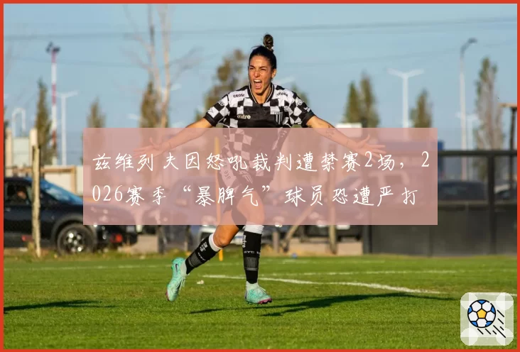 兹维列夫因怒吼裁判遭禁赛2场,2026赛季“暴脾气”球员恐遭严打