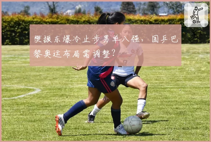 樊振东爆冷止步男单八强，国乒巴黎奥运布局需调整？