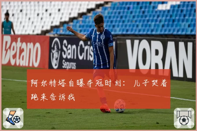 阿尔特塔自曝夺冠时刻:儿子哭着跑来告诉我