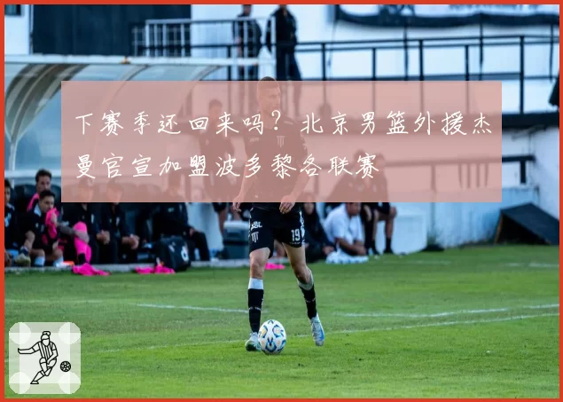 下赛季还回来吗？北京男篮外援杰曼官宣加盟波多黎各联赛