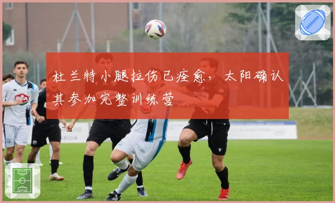 杜兰特小腿拉伤已痊愈，太阳确认其参加完整训练营