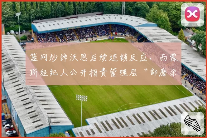 篮网炒掉沃恩后续连锁反应,西蒙斯经纪人公开指责管理层“卸磨杀驴”