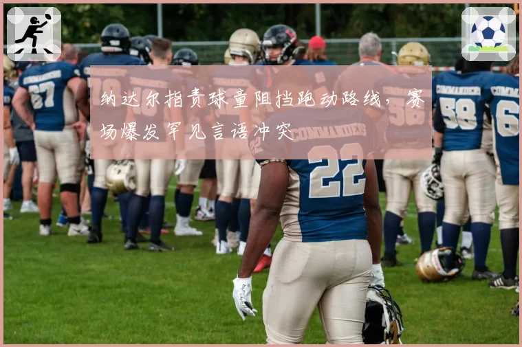 纳达尔指责球童阻挡跑动路线，赛场爆发罕见言语冲突