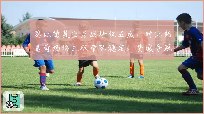 恩比德复出后战绩仅五成，对比约基奇场均三双带队稳定，费城争冠窗口缩小