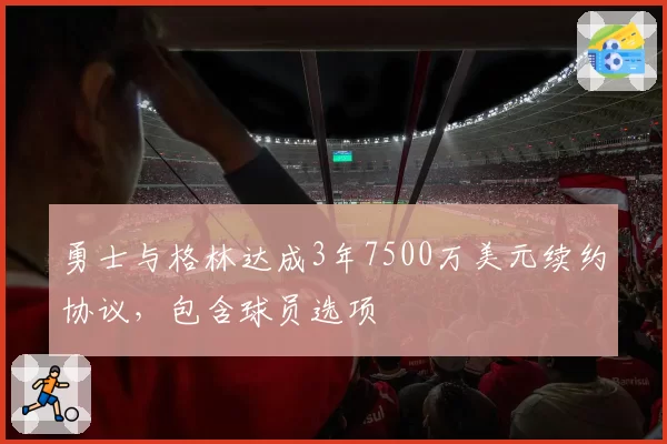 勇士与格林达成3年7500万美元续约协议，包含球员选项