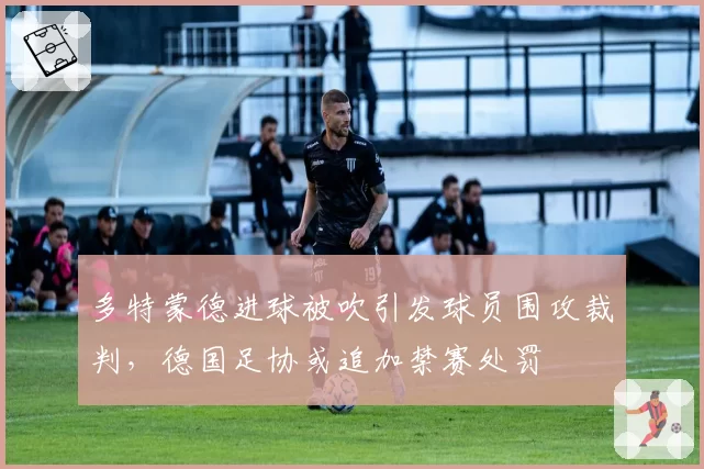 多特蒙德进球被吹引发球员围攻裁判，德国足协或追加禁赛处罚