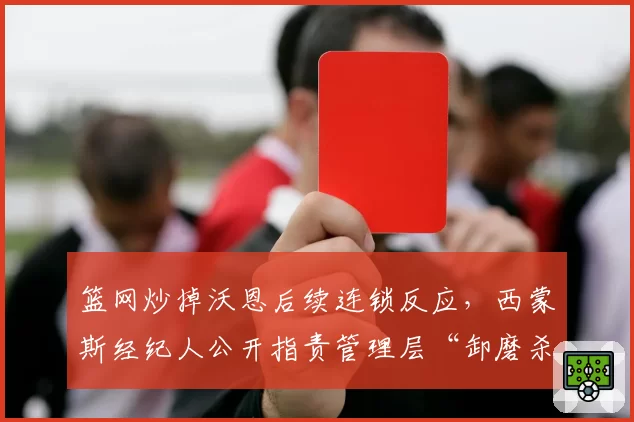 篮网炒掉沃恩后续连锁反应,西蒙斯经纪人公开指责管理层“卸磨杀驴”