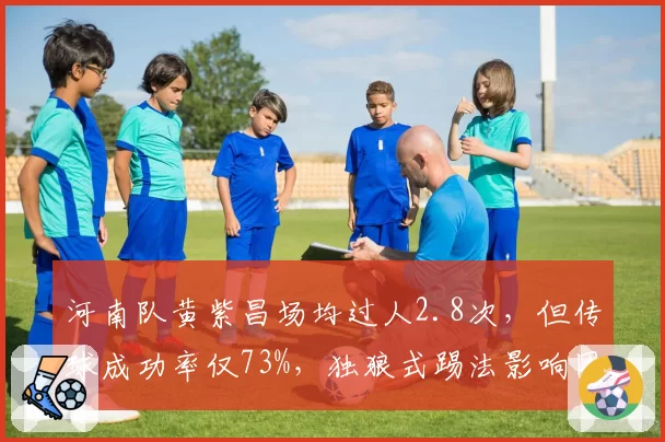 河南队黄紫昌场均过人2.8次,但传球成功率仅73%,独狼式踢法影响团队配合