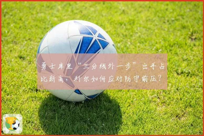 勇士库里“三分线外一步”出手占比新高，科尔如何应对防守前压？