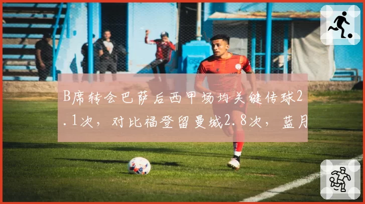B席转会巴萨后西甲场均关键传球2.1次,对比福登留曼城2.8次,蓝月亮青训优势凸显