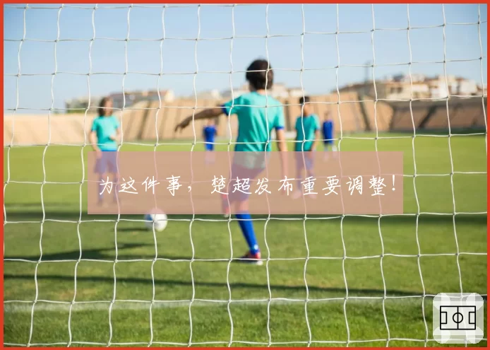 为这件事，楚超发布重要调整！