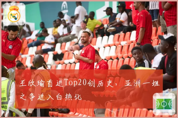 王欣瑜首进Top20创历史，亚洲一姐之争进入白热化