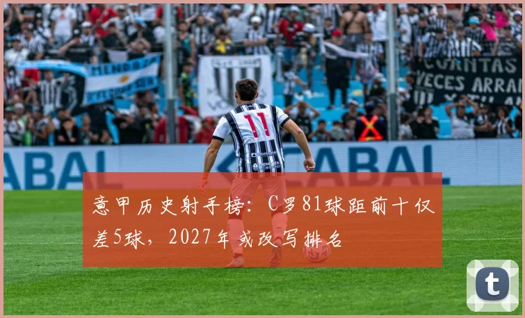 意甲历史射手榜:C罗81球距前十仅差5球,2027年或改写排名