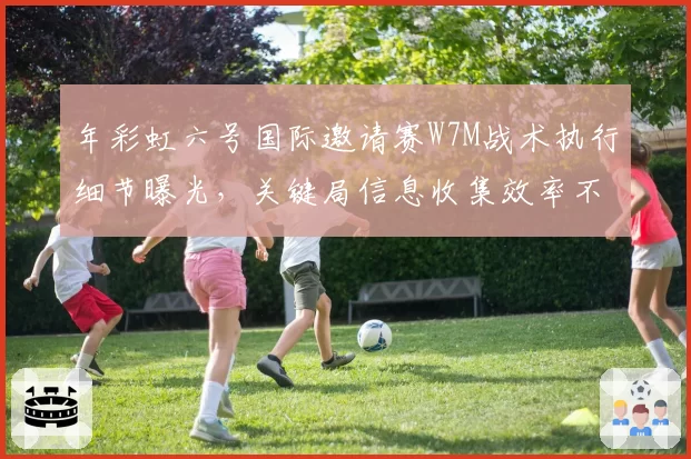 年彩虹六号国际邀请赛W7M战术执行细节曝光,关键局信息收集效率不足