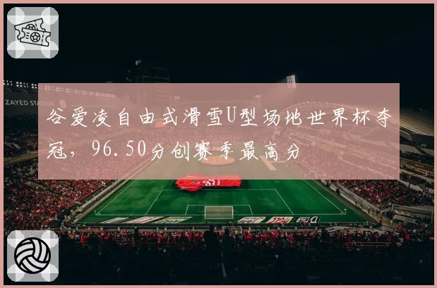 谷爱凌自由式滑雪U型场地世界杯夺冠,96.50分创赛季最高分
