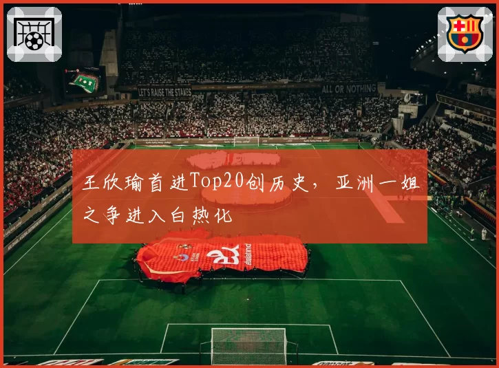 王欣瑜首进Top20创历史，亚洲一姐之争进入白热化