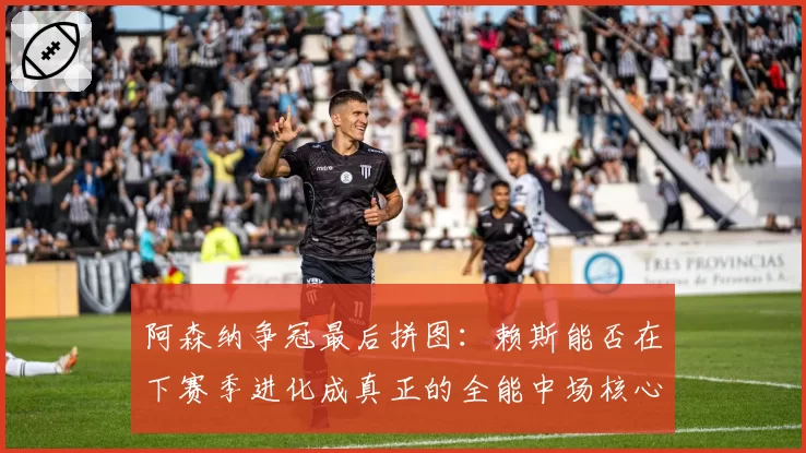 阿森纳争冠最后拼图：赖斯能否在下赛季进化成真正的全能中场核心？