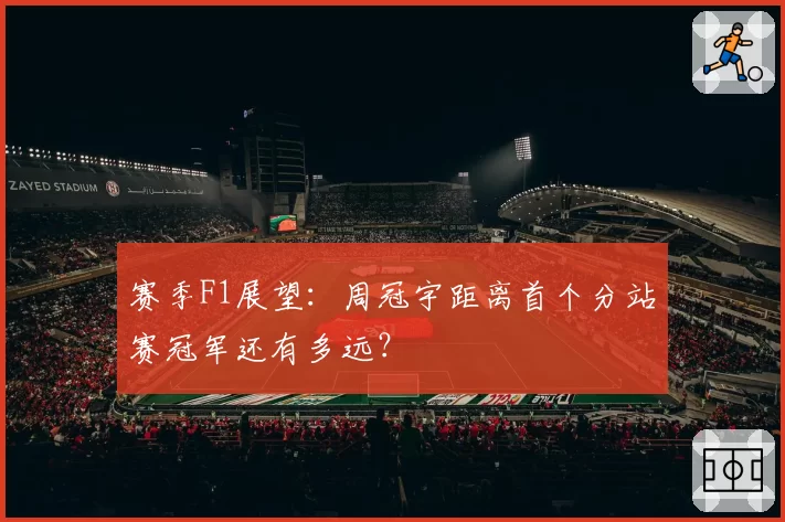 赛季F1展望：周冠宇距离首个分站赛冠军还有多远？