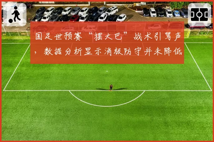 国足世预赛“摆大巴”战术引骂声，数据分析显示消极防守并未降低失球概率。