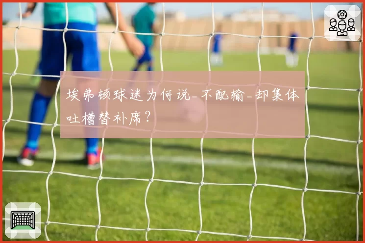 埃弗顿球迷为何说_不配输_却集体吐槽替补席?