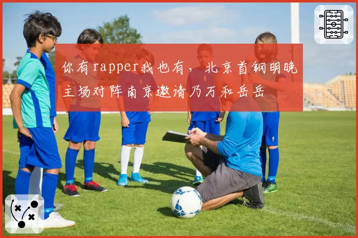 你有rapper我也有,北京首钢明晚主场对阵南京邀请乃万和岳岳