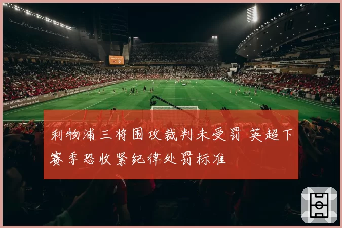 利物浦三将围攻裁判未受罚 英超下赛季恐收紧纪律处罚标准