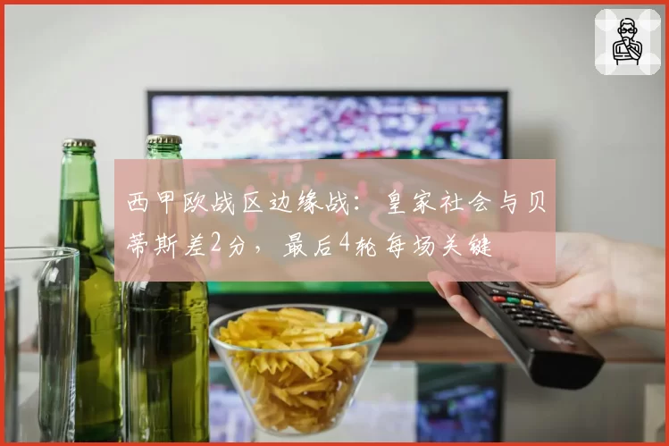 西甲欧战区边缘战：皇家社会与贝蒂斯差2分，最后4轮每场关键
