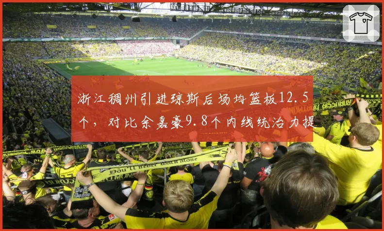 浙江稠州引进琼斯后场均篮板12.5个,对比余嘉豪9.8个内线统治力提升