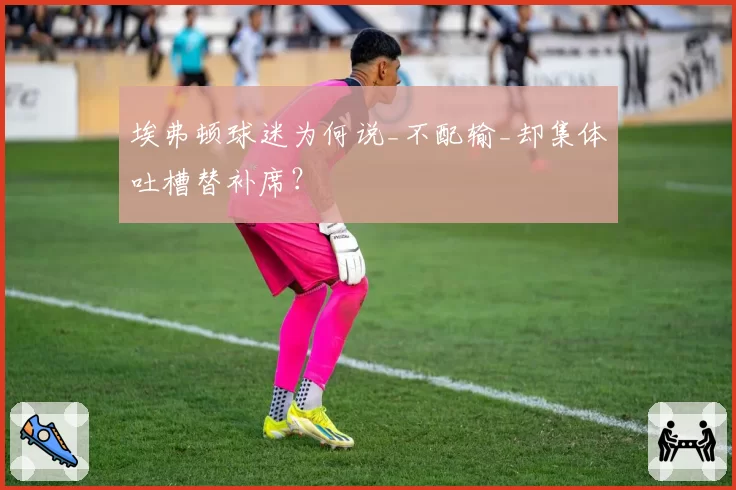 埃弗顿球迷为何说_不配输_却集体吐槽替补席?