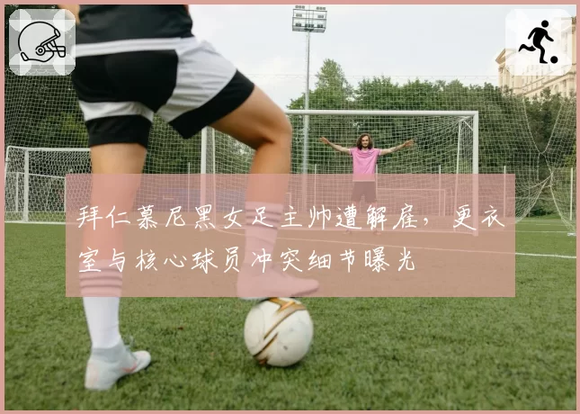 拜仁慕尼黑女足主帅遭解雇，更衣室与核心球员冲突细节曝光